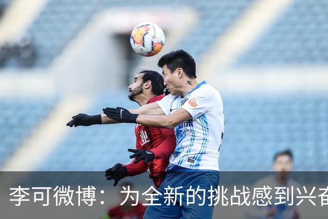 李可微博：为全新的挑战感到兴奋 我已经准备好了
