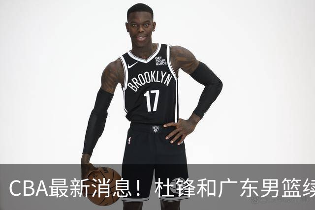 CBA最新消息！杜锋和广东男篮续约四年，浙江官宣续约法莱卡斯，郭艾伦续约遇阻
