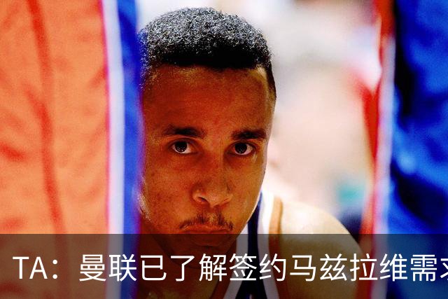 TA：曼联已了解签约马兹拉维需求 要先卖万比萨卡